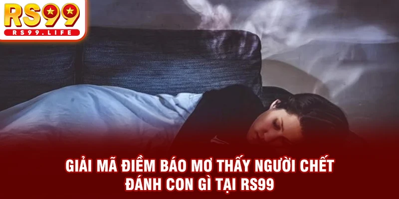 Giải mã điềm báo mơ thấy người chết đánh con gì tại RS99